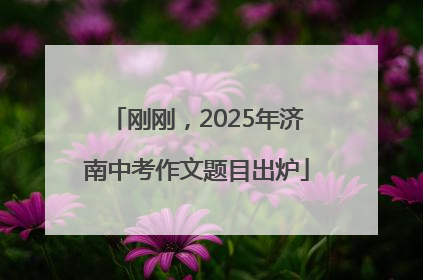 刚刚，2025年济南中考作文题目出炉