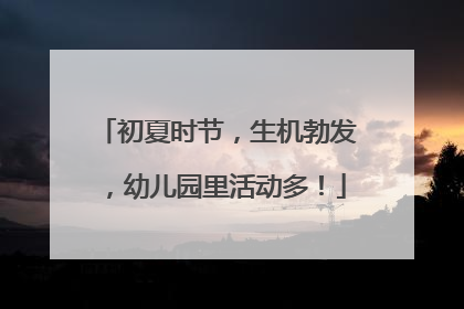 初夏时节，生机勃发，幼儿园里活动多！