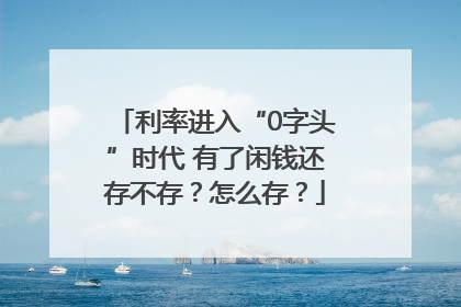 利率进入“0字头”时代 有了闲钱还存不存？怎么存？