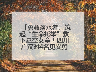 勇救落水者、筑起“生命托举”救下悬空女童！四川广汉对4名见义勇为人员进行表彰