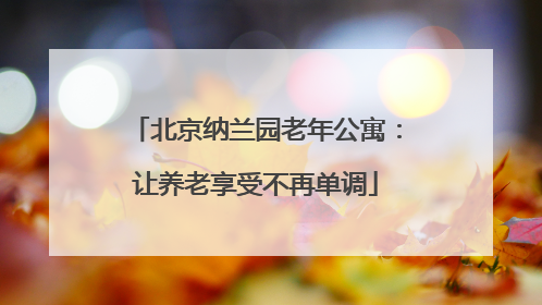 北京纳兰园老年公寓:让养老享受不再单调
