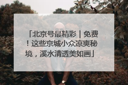北京号最精彩｜免费！这些京城小众凉爽秘境，溪水清透美如画
