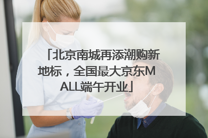 北京南城再添潮购新地标，全国最大京东MALL端午开业