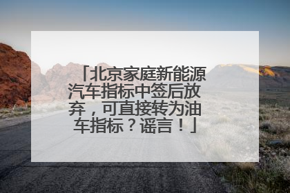 北京家庭新能源汽车指标中签后放弃，可直接转为油车指标？谣言！