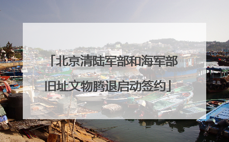 北京清陆军部和海军部旧址文物腾退启动签约