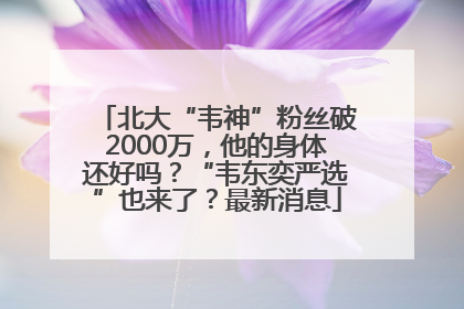 北大“韦神”粉丝破2000万，他的身体还好吗？“韦东奕严选”也来了？最新消息