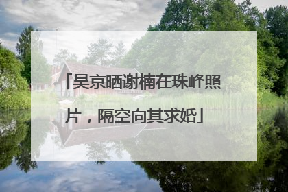 吴京晒谢楠在珠峰照片，隔空向其求婚