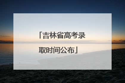 吉林省高考录取时间公布