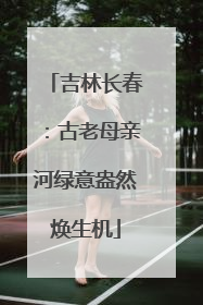 吉林长春：古老母亲河绿意盎然焕生机