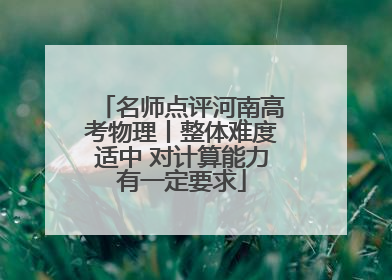 名师点评河南高考物理丨整体难度适中 对计算能力有一定要求