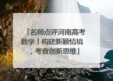 名师点评河南高考数学丨构建新颖情境，考查创新思维