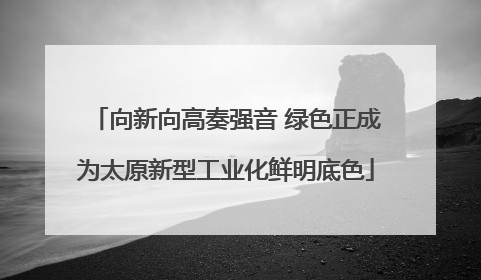 向新向高奏强音 绿色正成为太原新型工业化鲜明底色