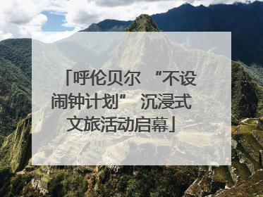 呼伦贝尔 “不设闹钟计划” 沉浸式文旅活动启幕