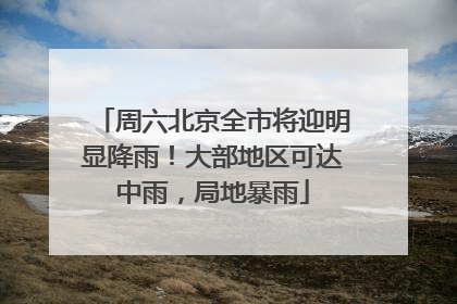 周六北京全市将迎明显降雨！大部地区可达中雨，局地暴雨