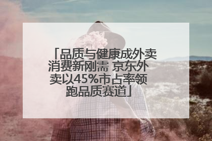 品质与健康成外卖消费新刚需 京东外卖以45%市占率领跑品质赛道