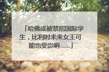 哈佛或被禁招国际学生，比利时未来女王可能也受影响……