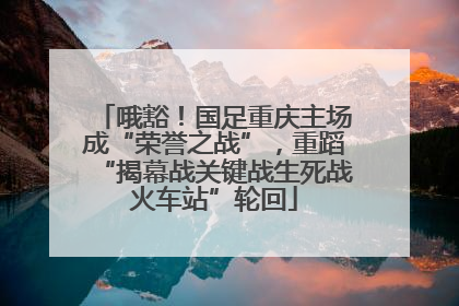 哦豁！国足重庆主场成“荣誉之战”，重蹈“揭幕战关键战生死战火车站”轮回
