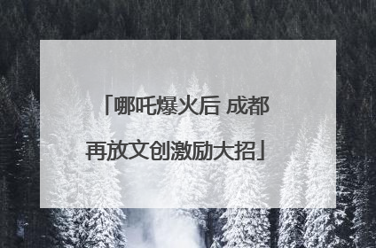 哪吒爆火后 成都再放文创激励大招