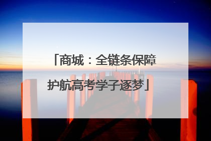 商城：全链条保障护航高考学子逐梦