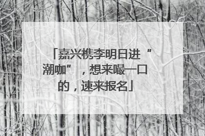 嘉兴槜李明日进“潮咖”，想来嘬一口的，速来报名