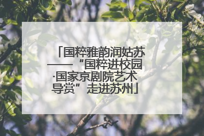 国粹雅韵润姑苏——“国粹进校园·国家京剧院艺术导赏”走进苏州
