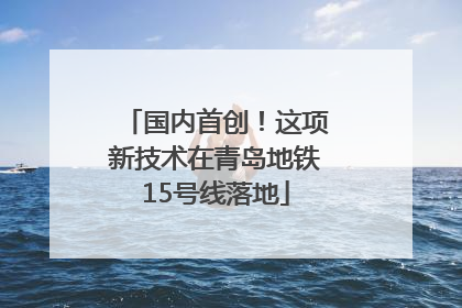 国内首创！这项新技术在青岛地铁15号线落地