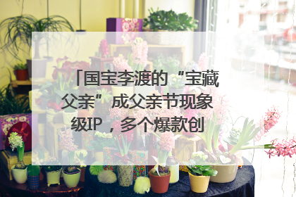国宝李渡的“宝藏父亲”成父亲节现象级IP，多个爆款创造数千万流量