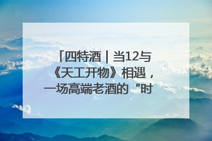 四特酒｜当12与《天工开物》相遇，一场高端老酒的“时间对话”即将启幕