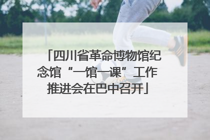 四川省革命博物馆纪念馆“一馆一课”工作推进会在巴中召开