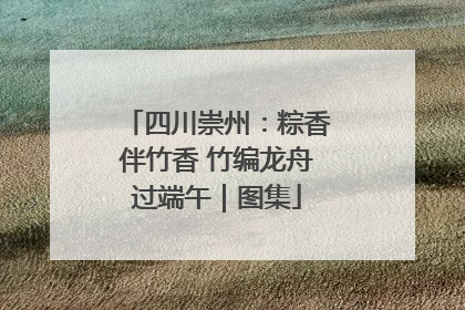 四川崇州：粽香伴竹香 竹编龙舟过端午｜图集