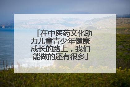 在中医药文化助力儿童青少年健康成长的路上，我们能做的还有很多