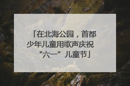 在北海公园，首都少年儿童用歌声庆祝“六一”儿童节