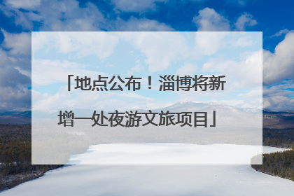 地点公布！淄博将新增一处夜游文旅项目