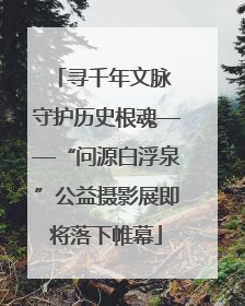 寻千年文脉 守护历史根魂——“问源白浮泉”公益摄影展即将落下帷幕
