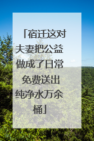 宿迁这对夫妻把公益做成了日常 免费送出纯净水万余桶