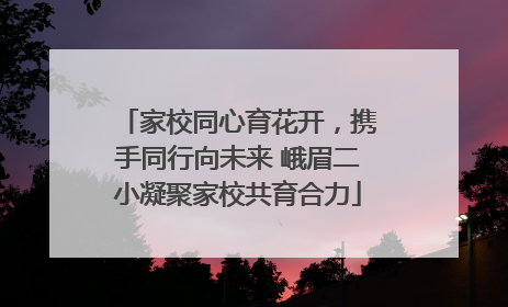 家校同心育花开，携手同行向未来 峨眉二小凝聚家校共育合力