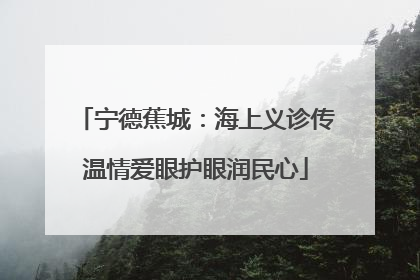 宁德蕉城：海上义诊传温情爱眼护眼润民心