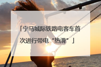 宁马城际铁路电客车首次进行带电“热滑”
