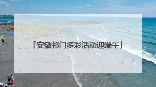 安徽祁门多彩活动迎端午