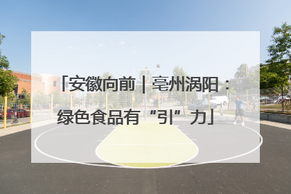 安徽向前｜亳州涡阳：绿色食品有“引”力