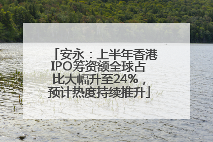 安永：上半年香港IPO筹资额全球占比大幅升至24%，预计热度持续推升