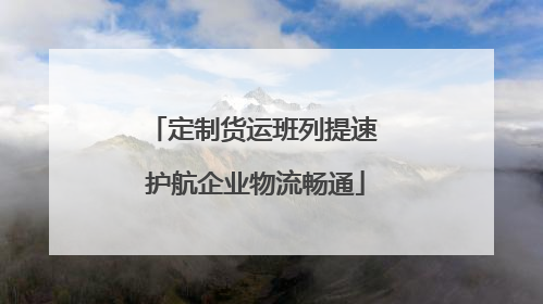 定制货运班列提速 护航企业物流畅通