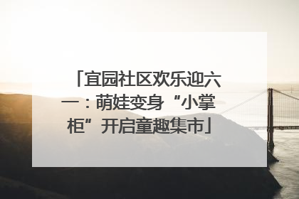 宜园社区欢乐迎六一：萌娃变身“小掌柜”开启童趣集市