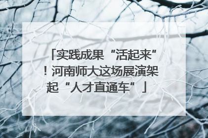 实践成果“活起来”！河南师大这场展演架起“人才直通车”