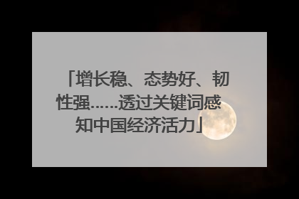增长稳、态势好、韧性强……透过关键词感知中国经济活力