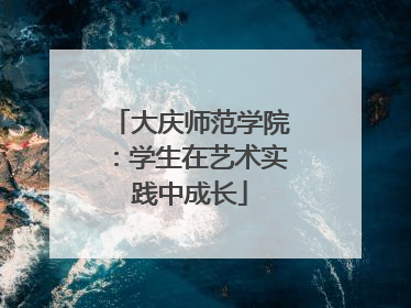 大庆师范学院：学生在艺术实践中成长