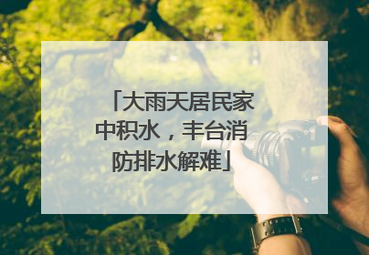 大雨天居民家中积水，丰台消防排水解难