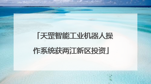 天罡智能工业机器人操作系统获两江新区投资