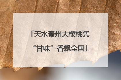 天水秦州大樱桃凭“甘味”香飘全国