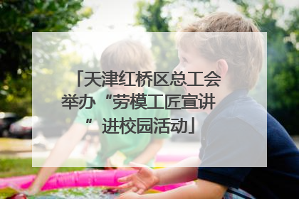 天津红桥区总工会举办“劳模工匠宣讲”进校园活动
